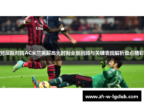 努涅斯对阵AC米兰英超高光时刻全景回顾与关键表现解析盘点精彩