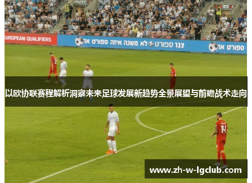 以欧协联赛程解析洞察未来足球发展新趋势全景展望与前瞻战术走向