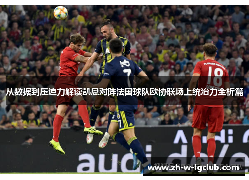 从数据到压迫力解读凯恩对阵法国球队欧协联场上统治力全析篇