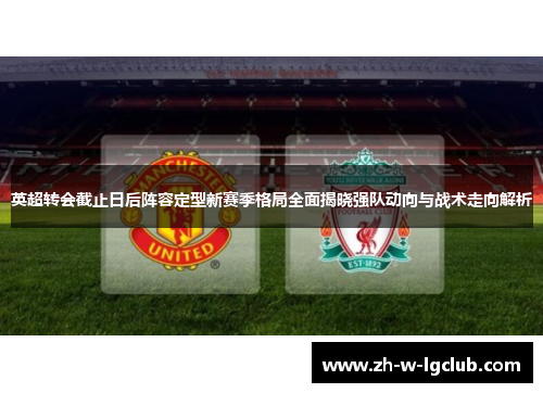 英超转会截止日后阵容定型新赛季格局全面揭晓强队动向与战术走向解析