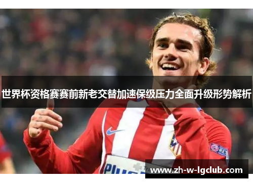 世界杯资格赛赛前新老交替加速保级压力全面升级形势解析