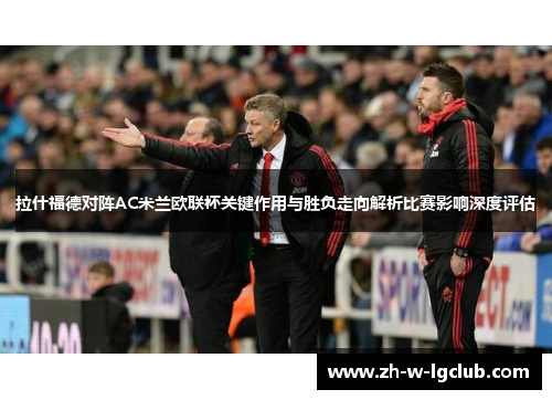 拉什福德对阵AC米兰欧联杯关键作用与胜负走向解析比赛影响深度评估 拉什福德对阵AC米兰欧联杯关键作用与胜负走向解析比赛影响深度评估