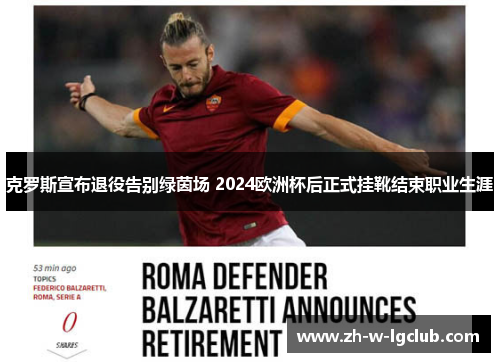 克罗斯宣布退役告别绿茵场 2024欧洲杯后正式挂靴结束职业生涯