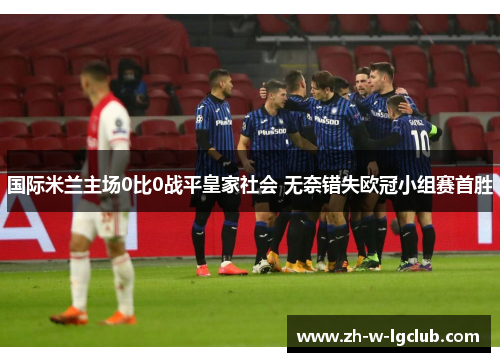 国际米兰主场0比0战平皇家社会 无奈错失欧冠小组赛首胜 国际米兰主场0比0战平皇家社会 无奈错失欧冠小组赛首胜