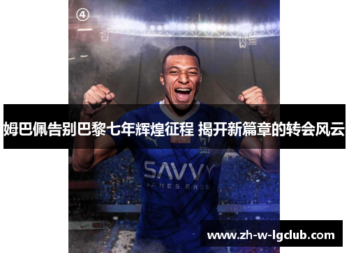 姆巴佩告别巴黎七年辉煌征程 揭开新篇章的转会风云