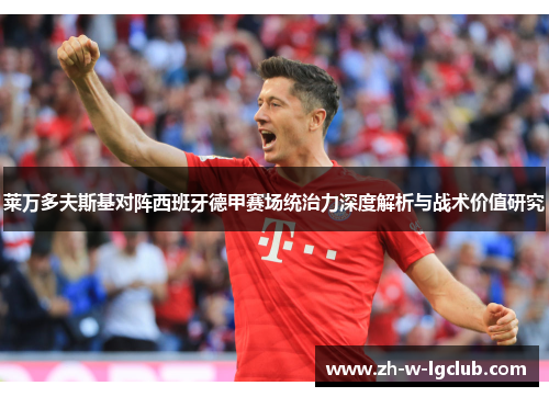 莱万多夫斯基对阵西班牙德甲赛场统治力深度解析与战术价值研究 莱万多夫斯基对阵西班牙德甲赛场统治力深度解析与战术价值研究