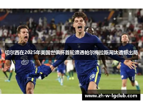 切尔西在2025年美国世俱杯首轮遭遇帕尔梅拉斯淘汰遗憾出局
