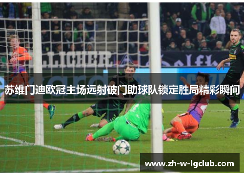 苏维门迪欧冠主场远射破门助球队锁定胜局精彩瞬间