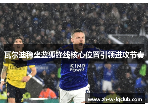 瓦尔迪稳坐蓝狐锋线核心位置引领进攻节奏