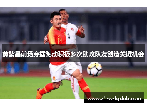 黄紫昌前场穿插跑动积极多次助攻队友创造关键机会 黄紫昌前场穿插跑动积极多次助攻队友创造关键机会