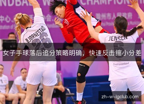 女子手球落后追分策略明确，快速反击缩小分差